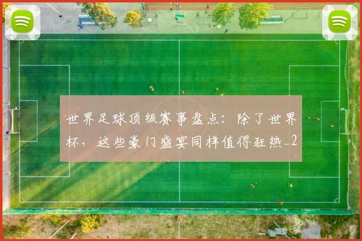 世界足球顶级赛事盘点：除了世界杯，这些豪门盛宴同样值得狂热_20260610190247