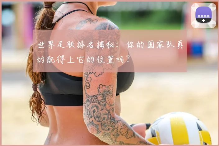 世界足联排名揭秘：你的国家队真的配得上它的位置吗？