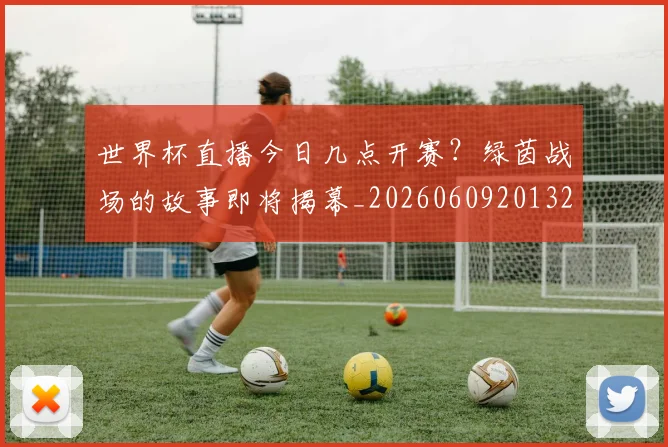 世界杯直播今日几点开赛？绿茵战场的故事即将揭幕_20260609201320