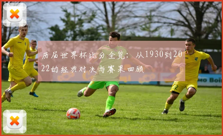 历届世界杯比分全览：从1930到2022的经典对决与赛果回顾