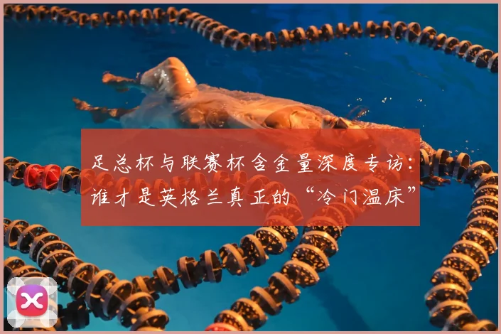 足总杯与联赛杯含金量深度专访:谁才是英格兰真正的“冷门温床”?