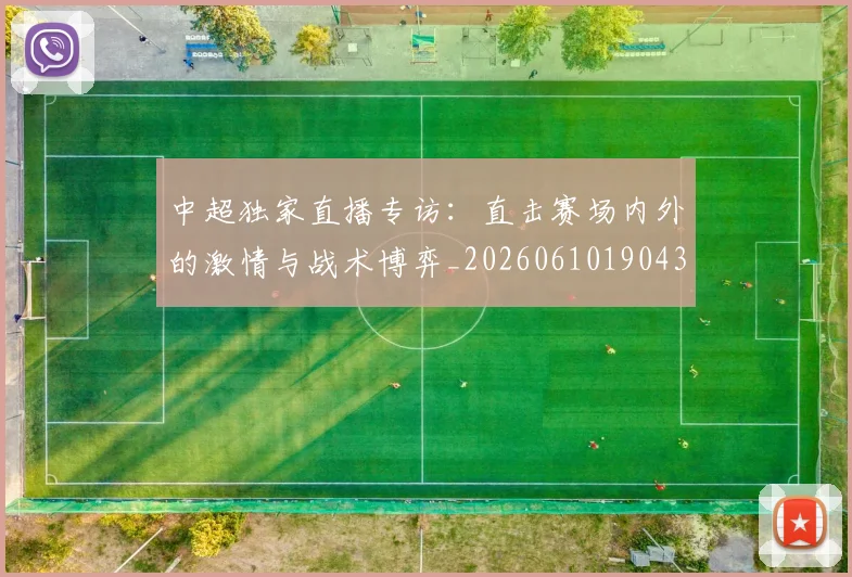 中超独家直播专访：直击赛场内外的激情与战术博弈_20260610190436