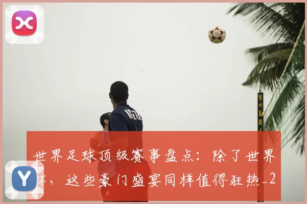 世界足球顶级赛事盘点：除了世界杯，这些豪门盛宴同样值得狂热_20260610190247