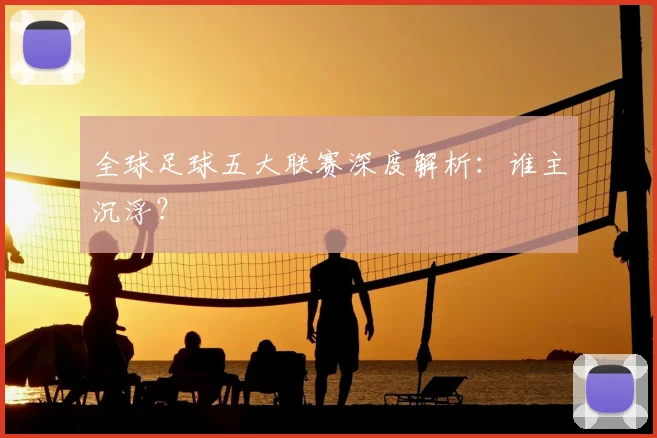 全球足球五大联赛深度解析:谁主沉浮?