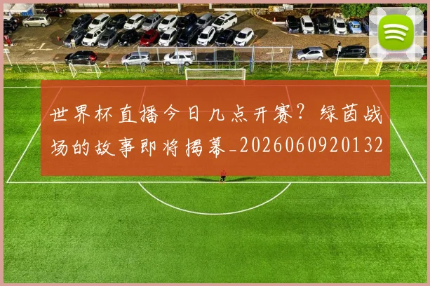 世界杯直播今日几点开赛?绿茵战场的故事即将揭幕_20260609201320