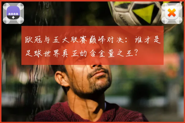 欧冠与五大联赛巅峰对决：谁才是足球世界真正的含金量之王？