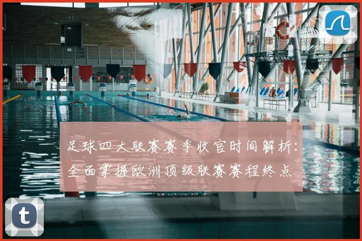足球四大联赛赛季收官时间解析：全面掌握欧洲顶级联赛赛程终点