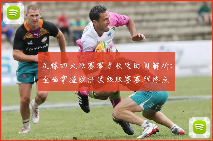足球四大联赛赛季收官时间解析:全面掌握欧洲顶级联赛赛程终点