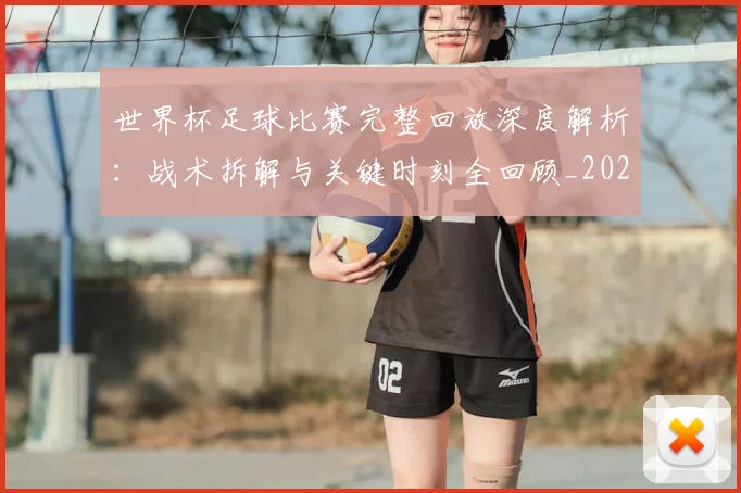 世界杯足球比赛完整回放深度解析：战术拆解与关键时刻全回顾_20260609201334