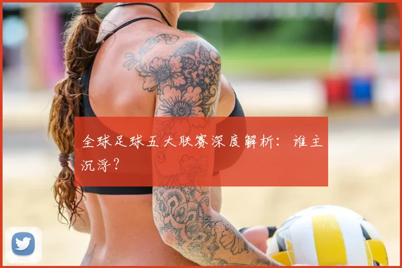 全球足球五大联赛深度解析:谁主沉浮?