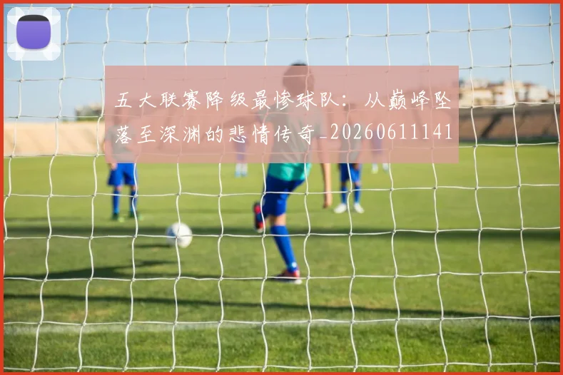 五大联赛降级最惨球队：从巅峰坠落至深渊的悲情传奇_20260611141833