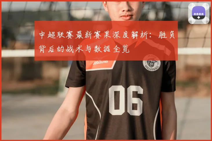 中超联赛最新赛果深度解析:胜负背后的战术与数据全览