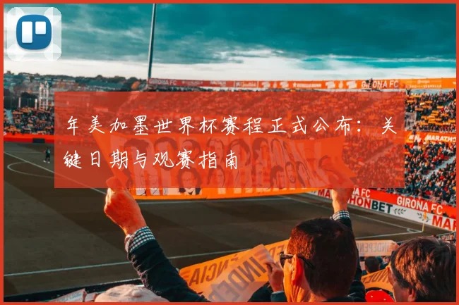 年美加墨世界杯赛程正式公布：关键日期与观赛指南
