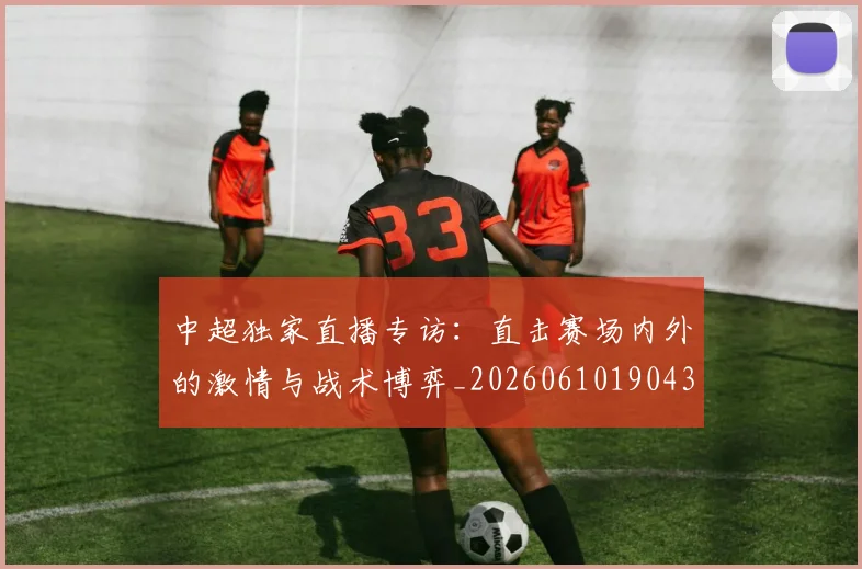 中超独家直播专访:直击赛场内外的激情与战术博弈_20260610190436