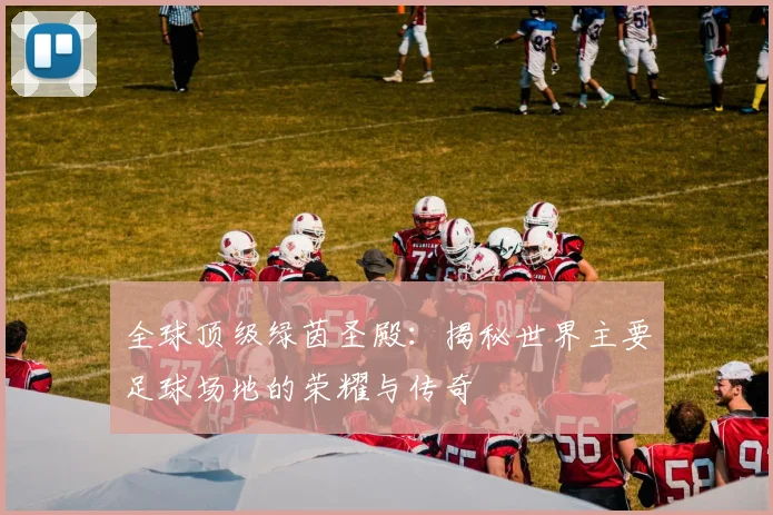 全球顶级绿茵圣殿：揭秘世界主要足球场地的荣耀与传奇