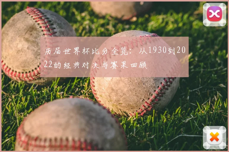 历届世界杯比分全览：从1930到2022的经典对决与赛果回顾