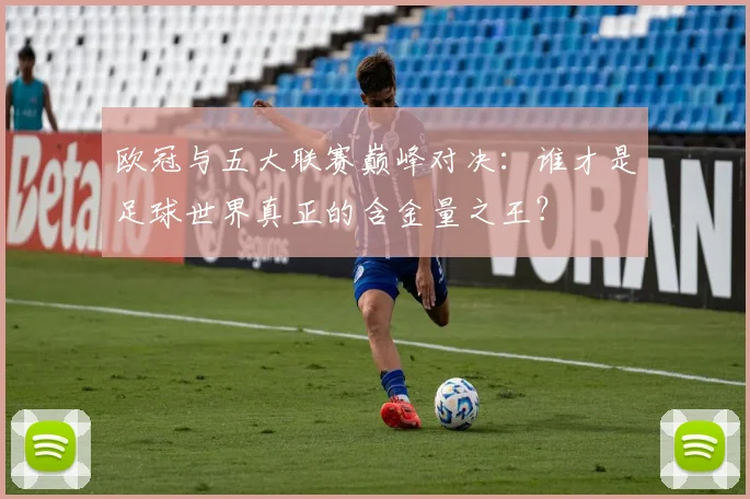 欧冠与五大联赛巅峰对决：谁才是足球世界真正的含金量之王？