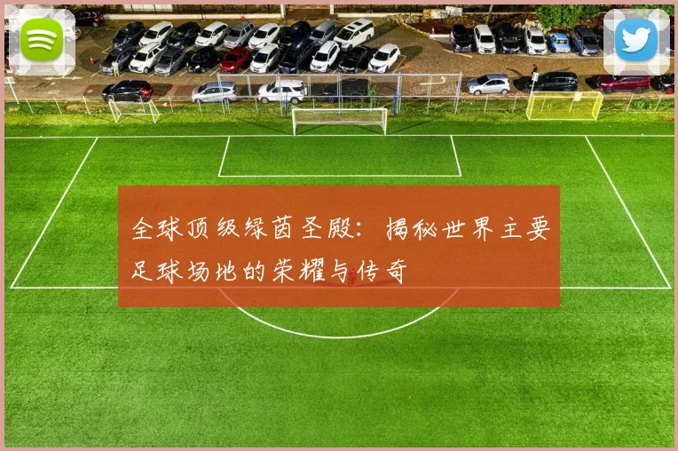 全球顶级绿茵圣殿：揭秘世界主要足球场地的荣耀与传奇