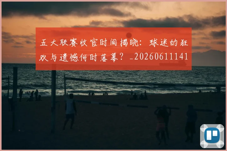 五大联赛收官时间揭晓：球迷的狂欢与遗憾何时落幕？_20260611141705